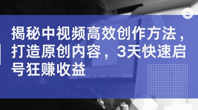 揭密中视频高效率创作技巧，打造出优质内容，3天迅速启号狂赚盈利【揭密】-财富课程