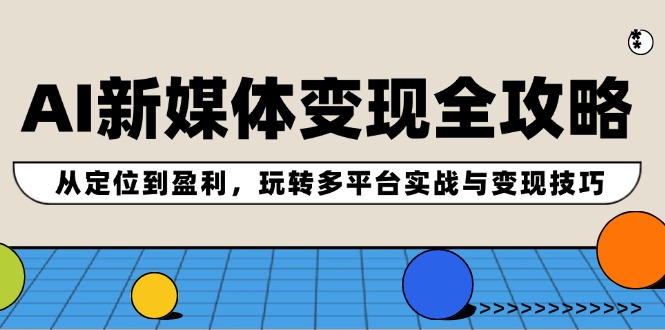 AI新媒体变现全攻略：从定位到盈利，玩转多平台实战与变现技巧-财富课程