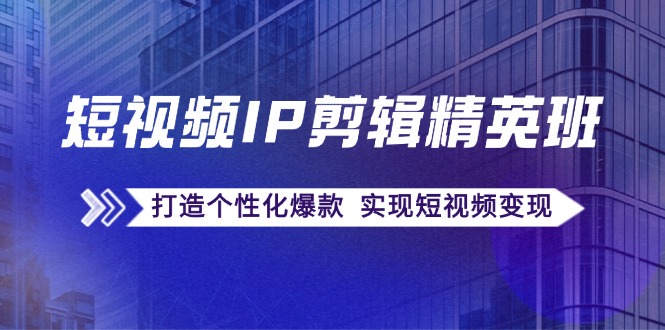 短视频IP剪辑精英班：复刻爆款秘籍，打造个性化爆款  实现短视频变现-财富课程