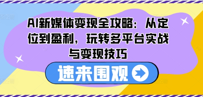 AI互联网媒体转现攻略大全：从查找到赢利，轻松玩全平台实战演练与转现方法-财富课程