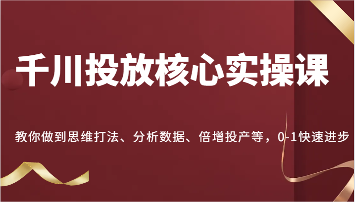 巨量千川推广关键实操课，手把手带你到逻辑思维玩法、处理数据、增长建成投产等，0-1快速进步-财富课程