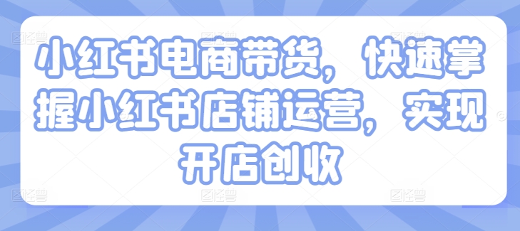 小红书电商卖货，快速上手小红书店铺经营，完成开实体店增收-财富课程