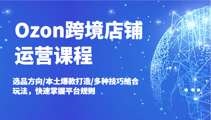 Ozon跨境电商店铺管理课程内容，选款方位/当地爆款打造/多种多样方法融合游戏玩法，快速上手运营规则-财富课程