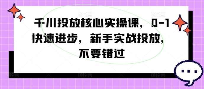 巨量千川推广关键实操课，0-1快速进步，初学者实战演练推广，千万不要错过-财富课程