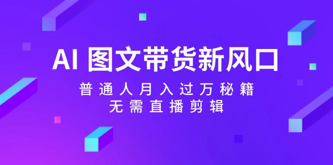 AI 图文带货新风口：普通人月入过万秘籍，无需直播剪辑-财富课程