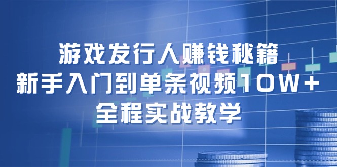 游戏发行人赚钱秘籍：新手入门到单条视频10W+，全程实战教学-财富课程