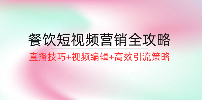 餐饮短视频营销全攻略：直播技巧+视频编辑+高效引流策略-财富课程