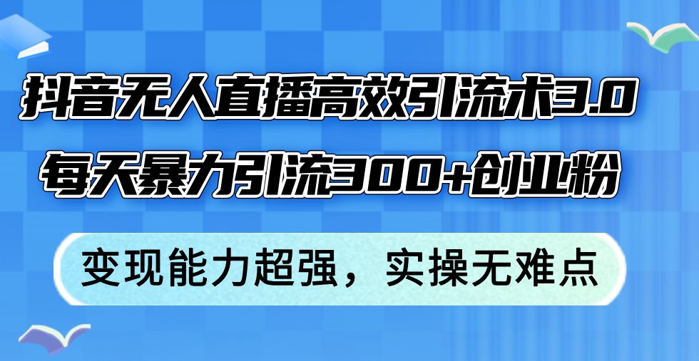 抖音无人直播高效引流术3.0，每天暴力引流300+创业粉，变现能力超强，…-财富课程