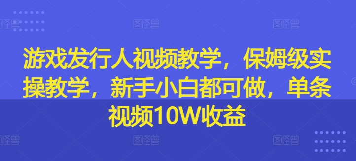 游戏发行人在线视频教学，家庭保姆级实际操作课堂教学，新手入门都可以做，一条短视频10W盈利-财富课程