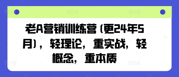 老A营销训练营(更24年8月)，轻理论，重实战，轻概念，重本质-财富课程