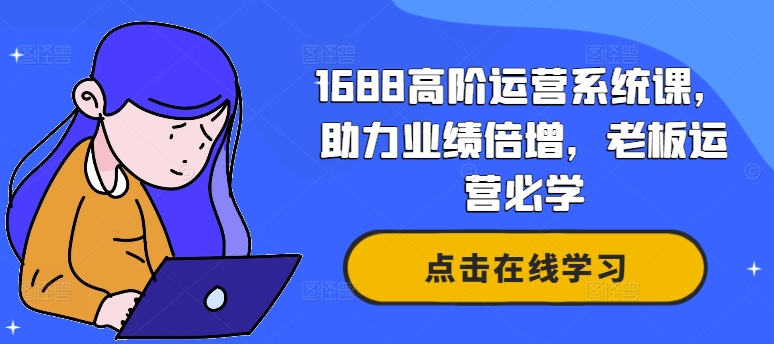 1688高级运营管理系统课，助推业绩倍增，老总经营必会-财富课程