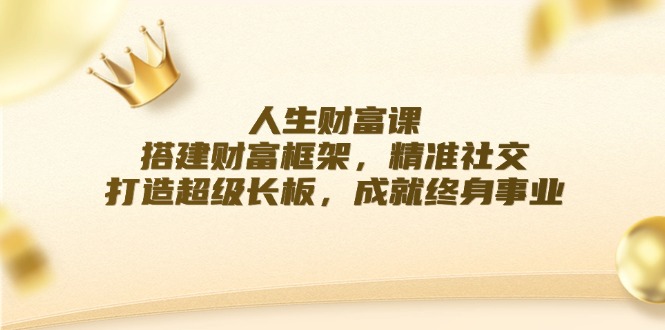 人生财富课：搭建财富框架，精准社交，打造超级长板，成就终身事业-财富课程