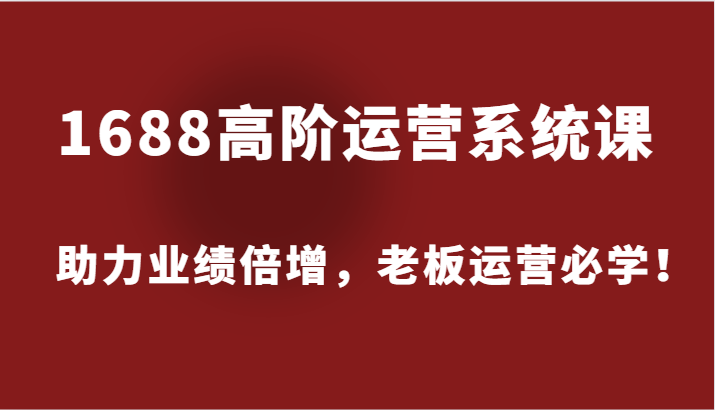 1688高级运营管理系统课，助推业绩倍增，老总经营必会！-财富课程