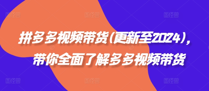 拼多多视频卖货(更新至2024)，陪你充分了解多多的短视频带货-财富课程