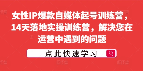 女性IP爆款自媒体起号训练营，14天落地实操训练营，解决您在运营中遇到的问题-财富课程