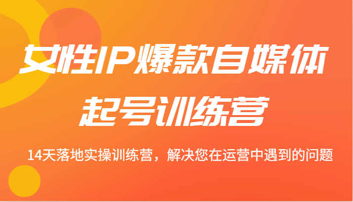 女性IP爆款自媒体起号训练营 14天落地实操训练营，解决您在运营中遇到的问题-财富课程