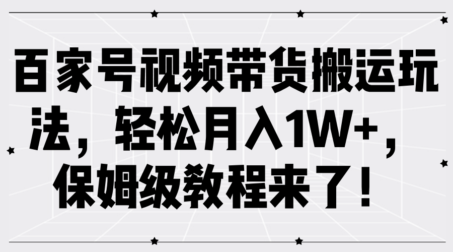 百家号视频带货搬运玩法，轻松月入1W+，保姆级教程来了！-财富课程