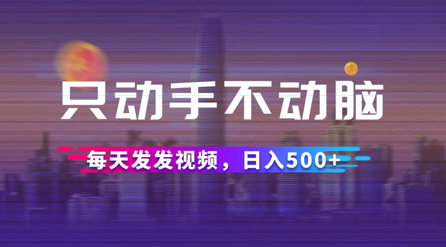 只动手不动脑，每天发发视频，日入500+-财富课程