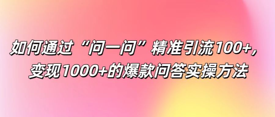 如何通过“问一问”精准引流100+， 变现1000+的爆款问答实操方法-财富课程