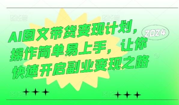 AI图文带货变现计划，操作简单易上手，让你快速开启副业变现之路-财富课程