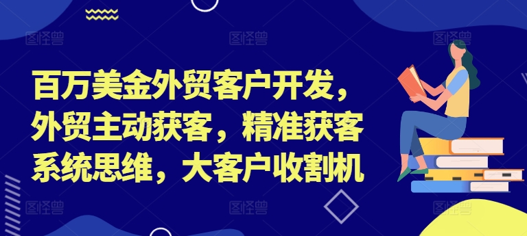 百万美金外贸客户开发，外贸主动获客，精准获客系统思维，大客户收割机-财富课程