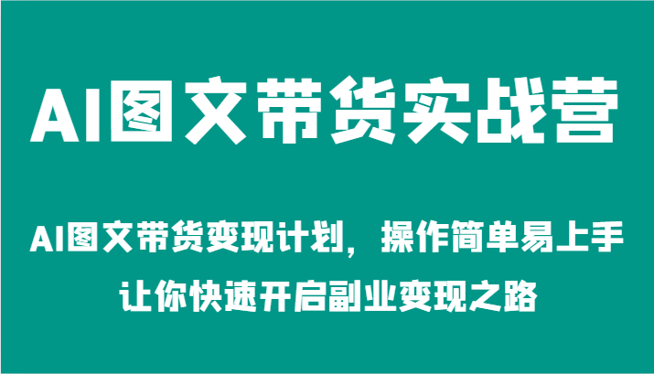 AI图文带货实战营-AI图文带货变现计划，操作简单易上手，让你快速开启副业变现之路-财富课程