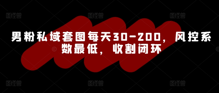 男粉私域套图每天30-200，风控系数最低，收割闭环-财富课程