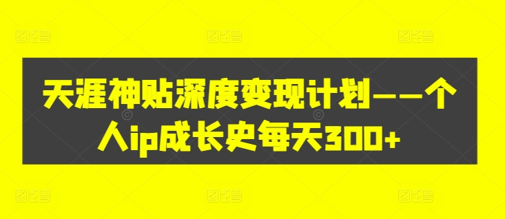 天涯神贴深度变现计划——个人ip成长史每天300+【揭秘】-财富课程