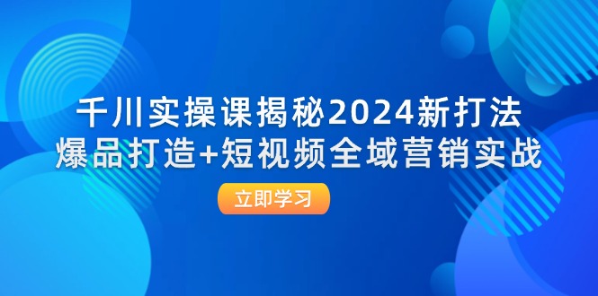 千川实操课揭秘2024新打法：爆品打造+短视频全域营销实战-财富课程