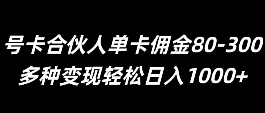 号卡合伙人单卡佣金80-300，多种变现轻松日入1k-财富课程