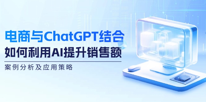 电商与ChatGPT结合：如何利用AI提升销售额，案例分析及应用策略-财富课程