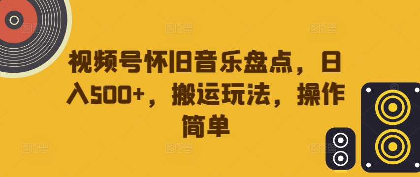 视频号怀旧音乐盘点，日入500+，搬运玩法，操作简单【揭秘】-财富课程