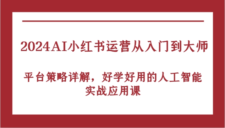 2024AI小红书运营从入门到大师，平台策略详解，好学好用的人工智能实战应用课-财富课程