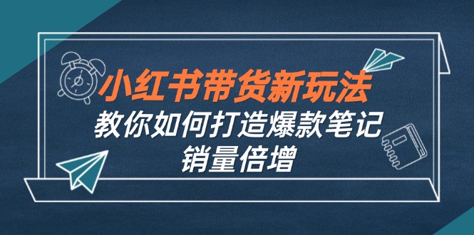 小红书带货新玩法【9月课程】教你如何打造爆款笔记，销量倍增-财富课程