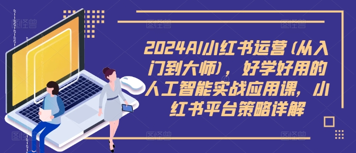 2024AI小红书运营(从入门到大师)，好学好用的人工智能实战应用课，小红书平台策略详解-财富课程