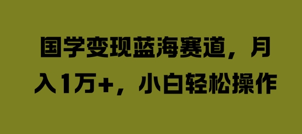 国学变现蓝海赛道，月入1W+，小白轻松操作【揭秘】-财富课程