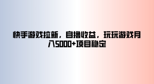 快手游戏拉新，自撸收益，玩玩游戏月入5k+项目稳定-财富课程