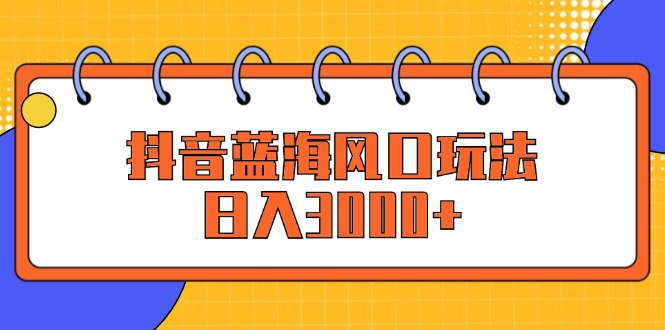 抖音蓝海风口玩法，日入3000+-财富课程