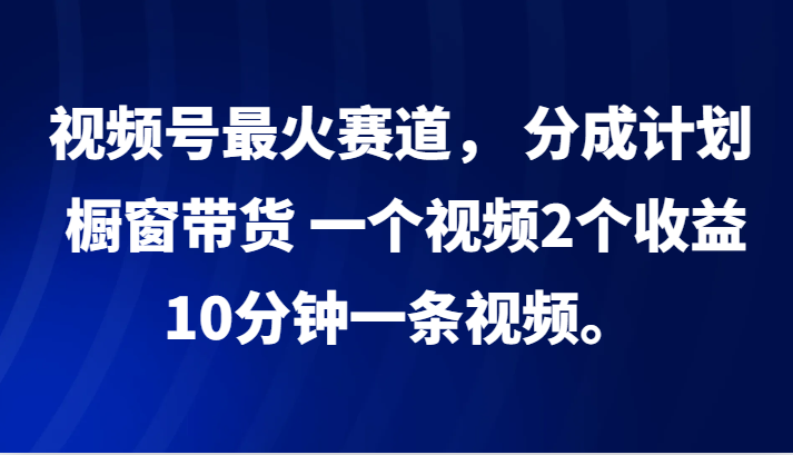 视频号最火赛道， 分成计划， 橱窗带货，一个视频2个收益，10分钟一条视频。-财富课程