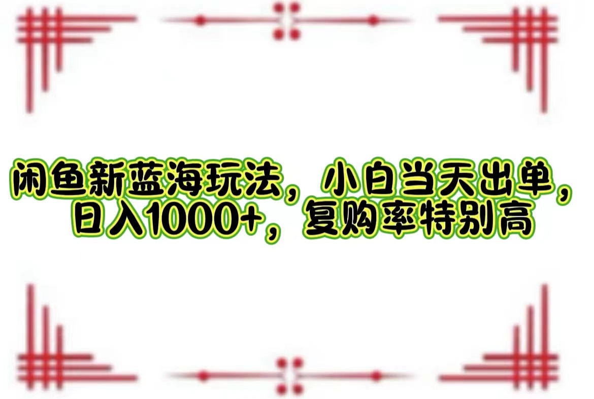 闲鱼新蓝海玩法，小白当天出单，日入1000+，复购率特别高-财富课程