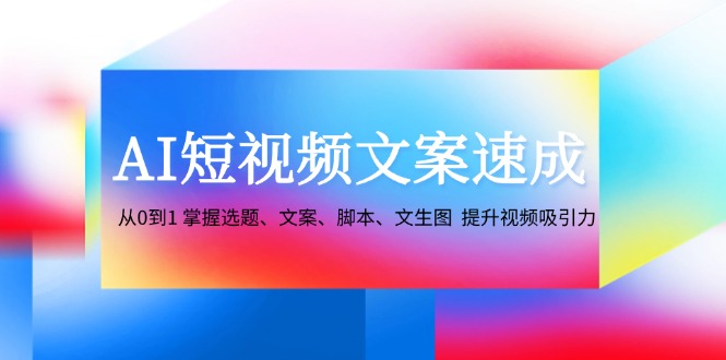 AI短视频文案速成：从0到1 掌握选题、文案、脚本、文生图 提升视频吸引力-财富课程