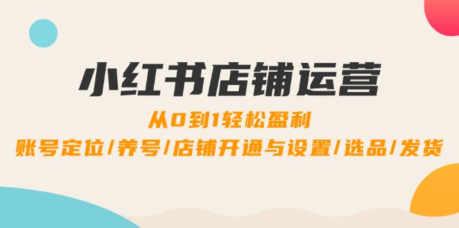 小红书店铺运营：0到1轻松盈利，账号定位/养号/店铺开通与设置/选品/发货-财富课程