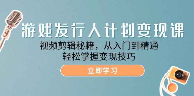 游戏发行人计划变现课：视频剪辑秘籍，从入门到精通，轻松掌握变现技巧-财富课程