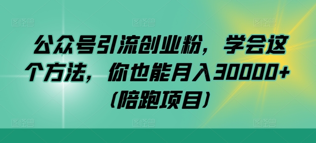 公众号引流创业粉，学会这个方法，你也能月入30000+ (陪跑项目)-财富课程