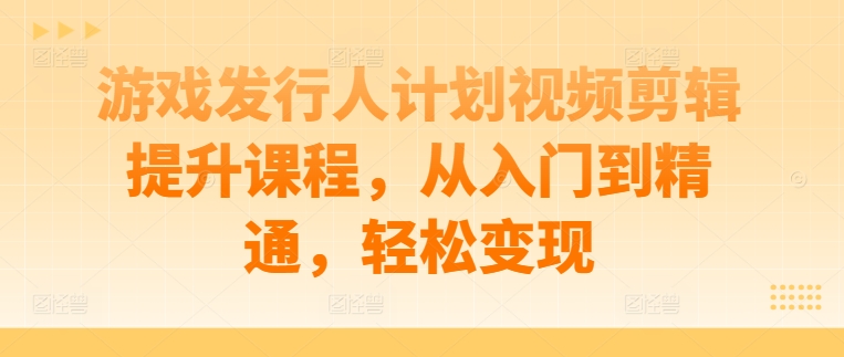 游戏发行人计划视频剪辑提升课程，从入门到精通，轻松变现-财富课程