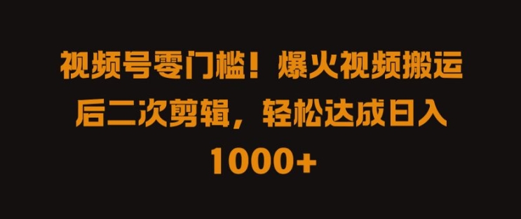 视频号零门槛，爆火视频搬运后二次剪辑，轻松达成日入 1k+【揭秘】-财富课程