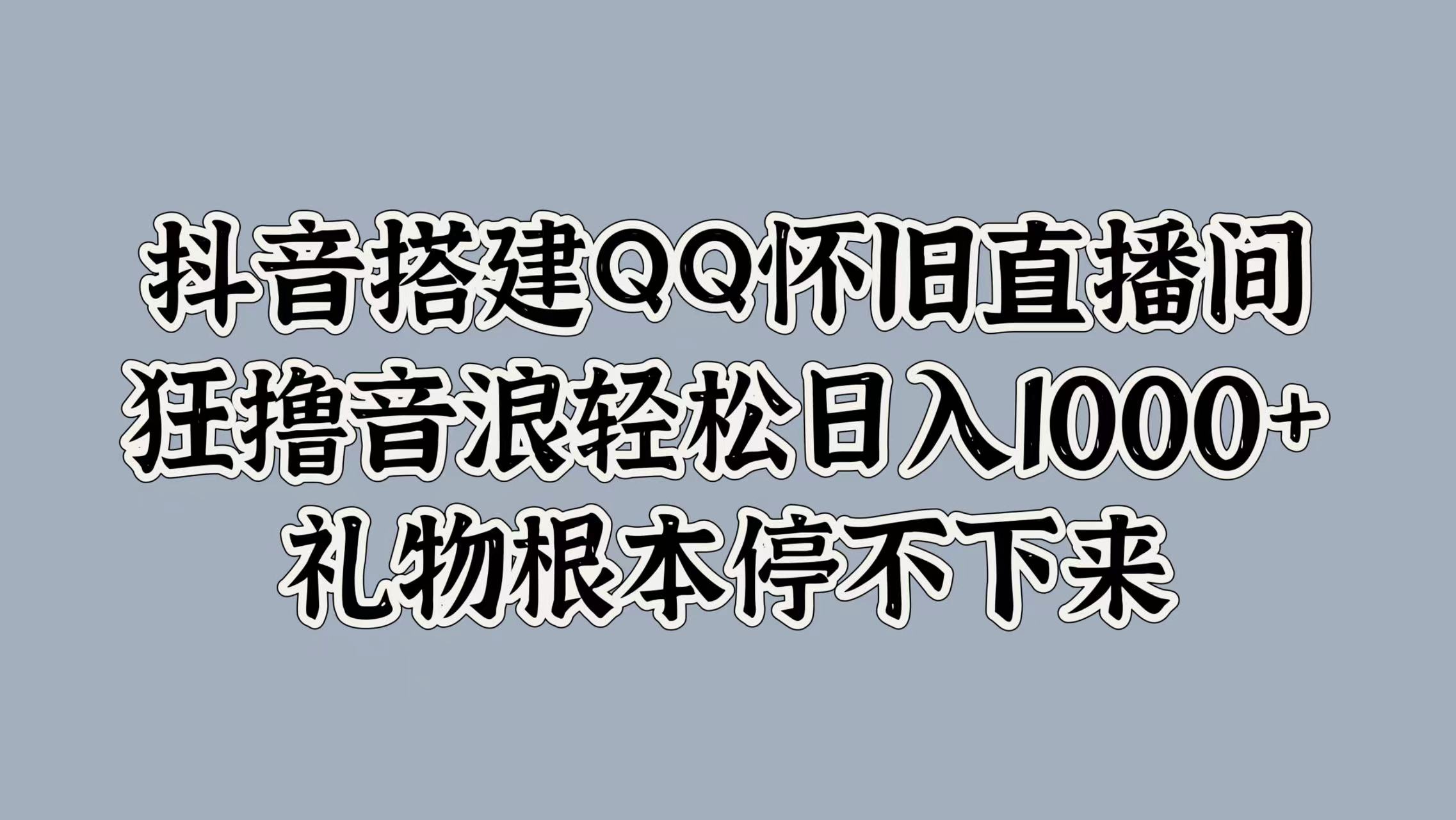 抖音搭建QQ怀旧直播间，狂撸音浪轻松日入1k+礼物根本停不下来-财富课程