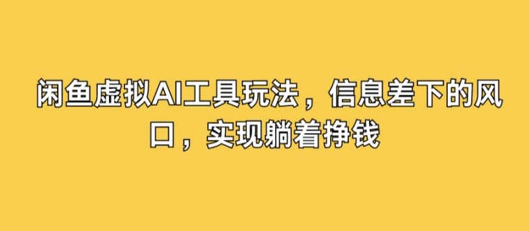 闲鱼虚拟AI工具玩法，信息差下的风口，实现躺着挣钱-财富课程