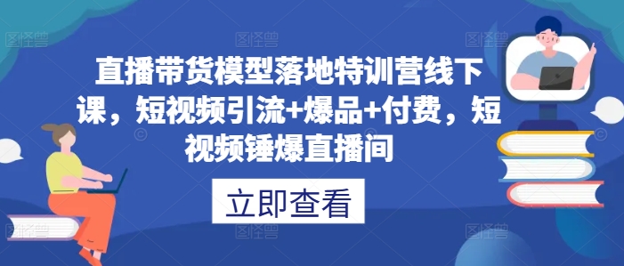 直播带货模型落地特训营线下课，​短视频引流+爆品+付费，短视频锤爆直播间-财富课程