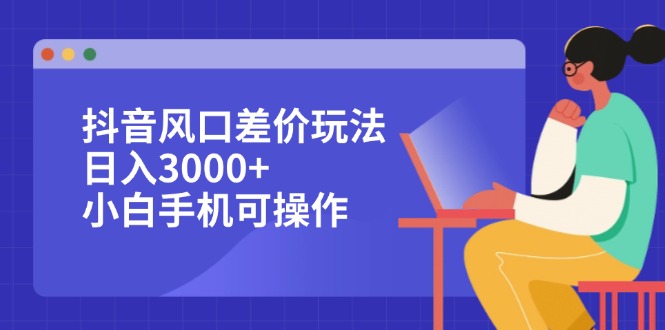 抖音风口差价玩法，日入3000+，小白手机可操作-财富课程